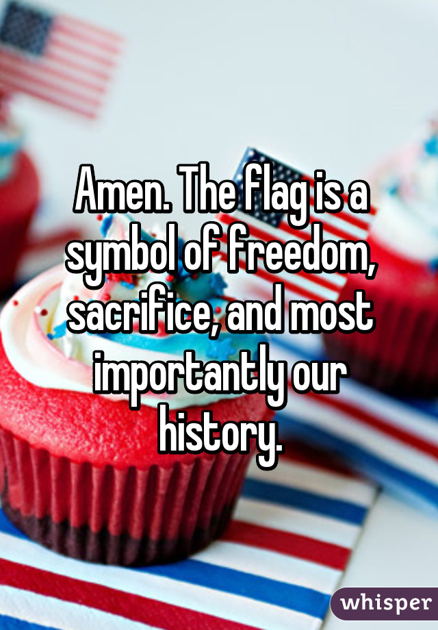 Amen. The flag is a symbol of freedom, sacrifice, and most importantly our history.