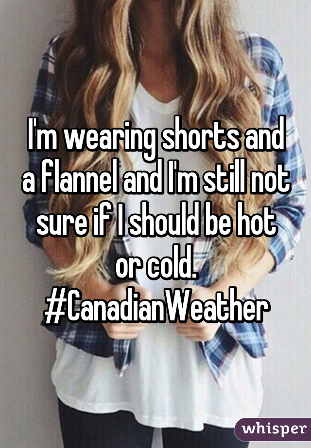 I'm wearing shorts and a flannel and I'm still not sure if I should be hot or cold. #CanadianWeather