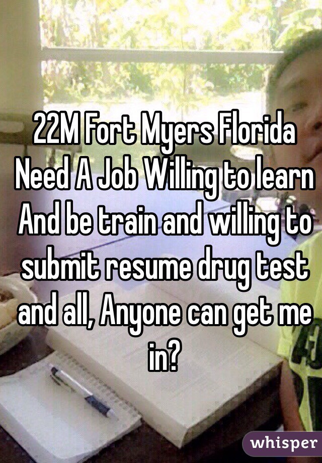 22M Fort Myers Florida Need A Job Willing to learn And be train and willing to submit resume drug test and all, Anyone can get me in?