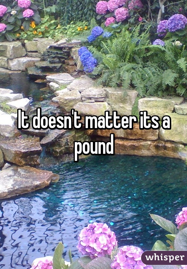 It doesn't matter its a pound