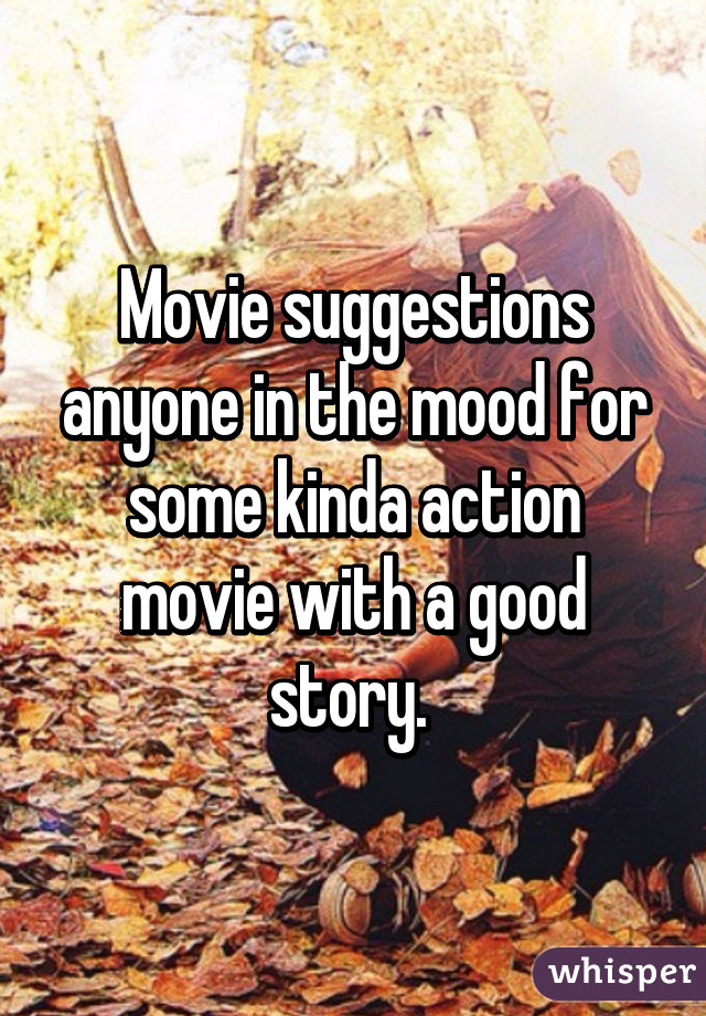 Movie suggestions anyone in the mood for some kinda action movie with a good story. 