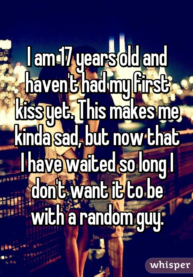 I am 17 years old and haven't had my first kiss yet. This makes me kinda sad, but now that I have waited so long I don't want it to be with a random guy.