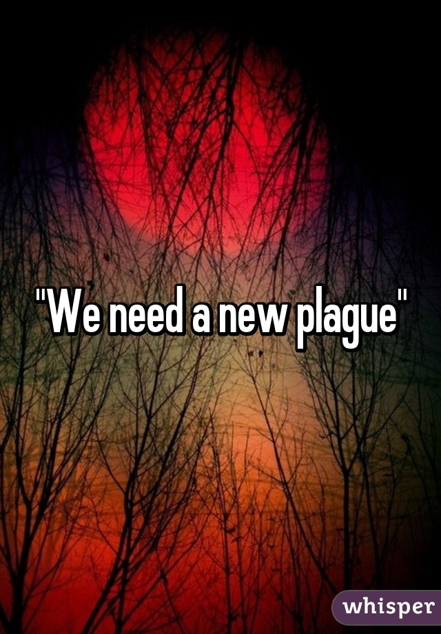 "We need a new plague"