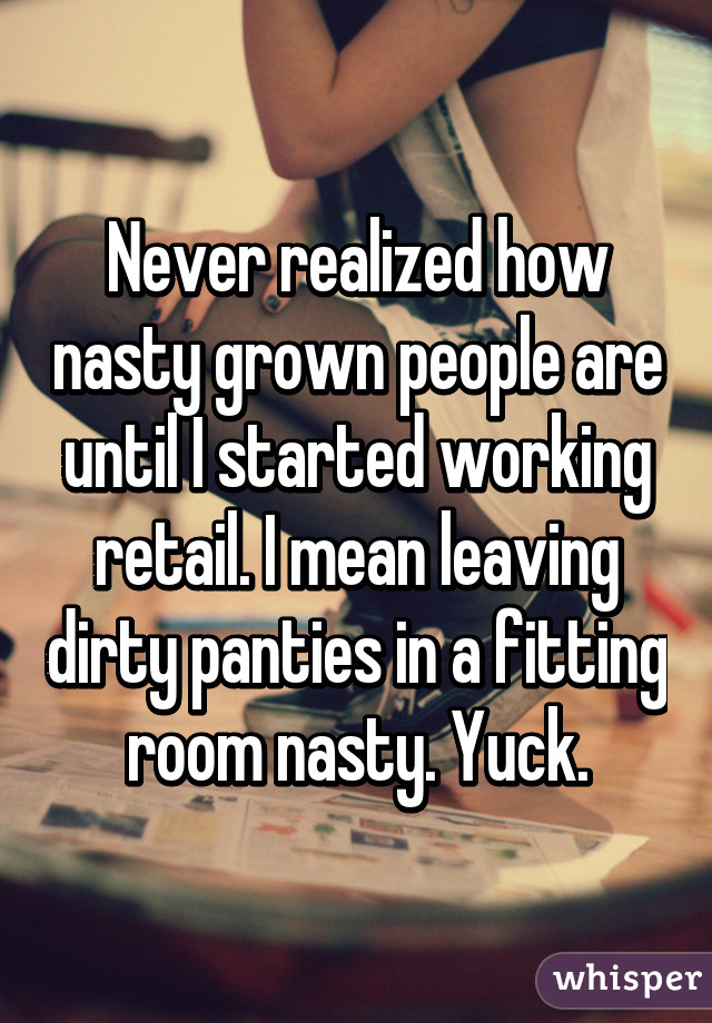 Never realized how nasty grown people are until I started working retail. I mean leaving dirty panties in a fitting room nasty. Yuck.