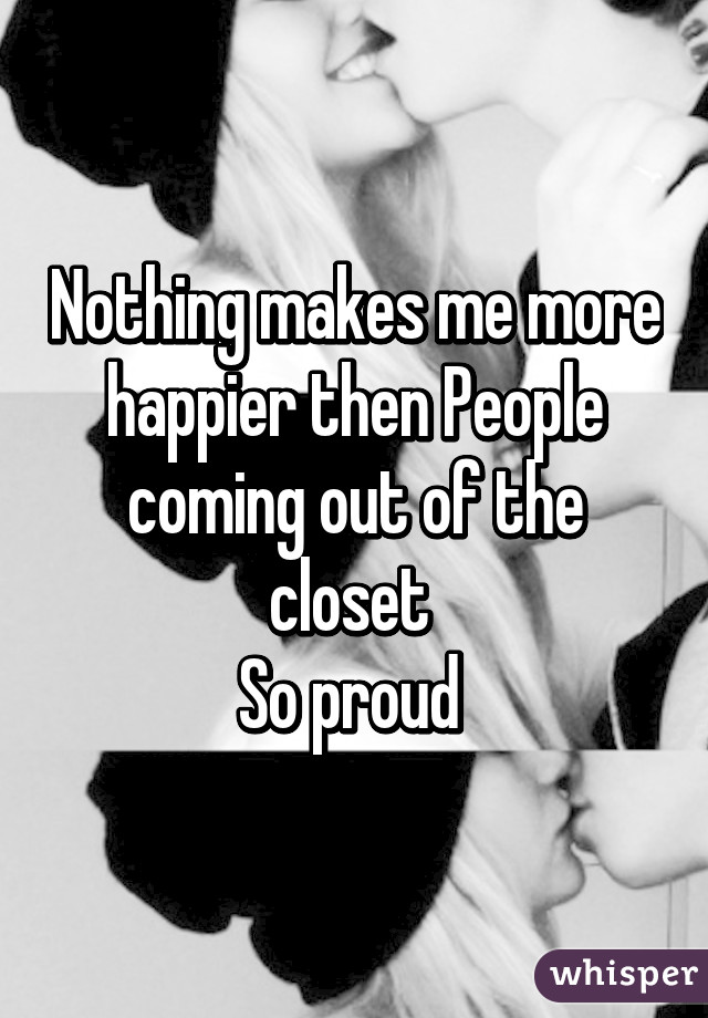 Nothing makes me more happier then People coming out of the closet 
So proud 