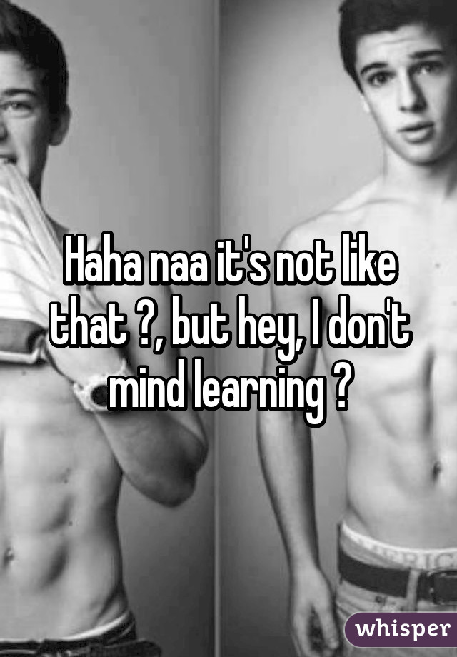 Haha naa it's not like that 😂, but hey, I don't mind learning 😂