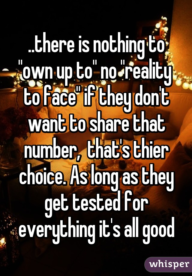 ..there is nothing to "own up to" no "reality  to face" if they don't want to share that number,  that's thier choice. As long as they get tested for everything it's all good