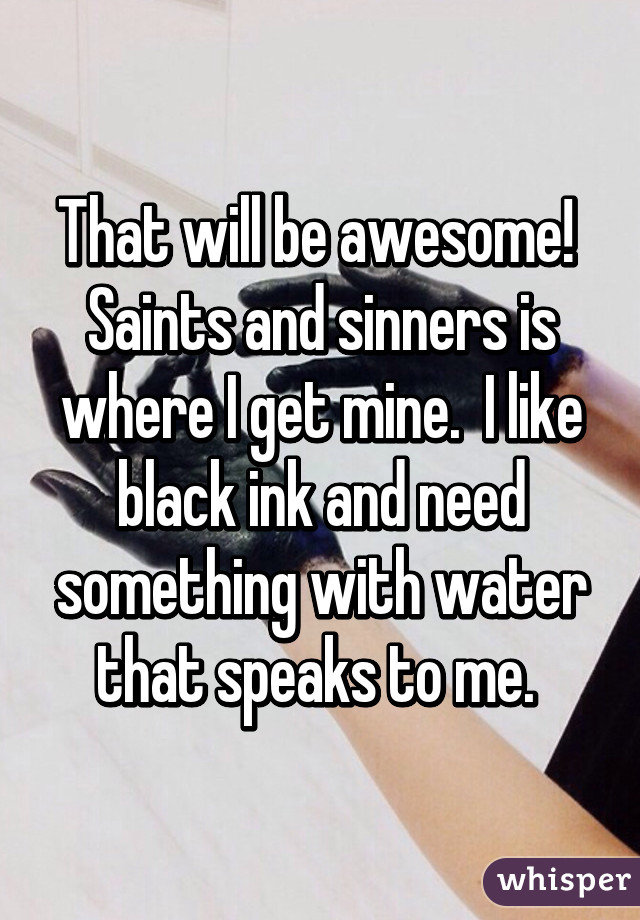 That will be awesome!  Saints and sinners is where I get mine.  I like black ink and need something with water that speaks to me. 