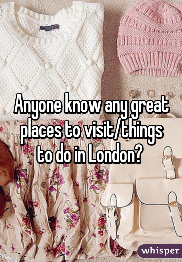 Anyone know any great places to visit/things to do in London? 