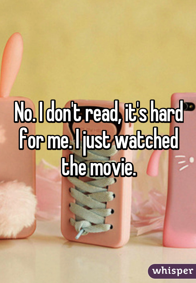 No. I don't read, it's hard for me. I just watched the movie.