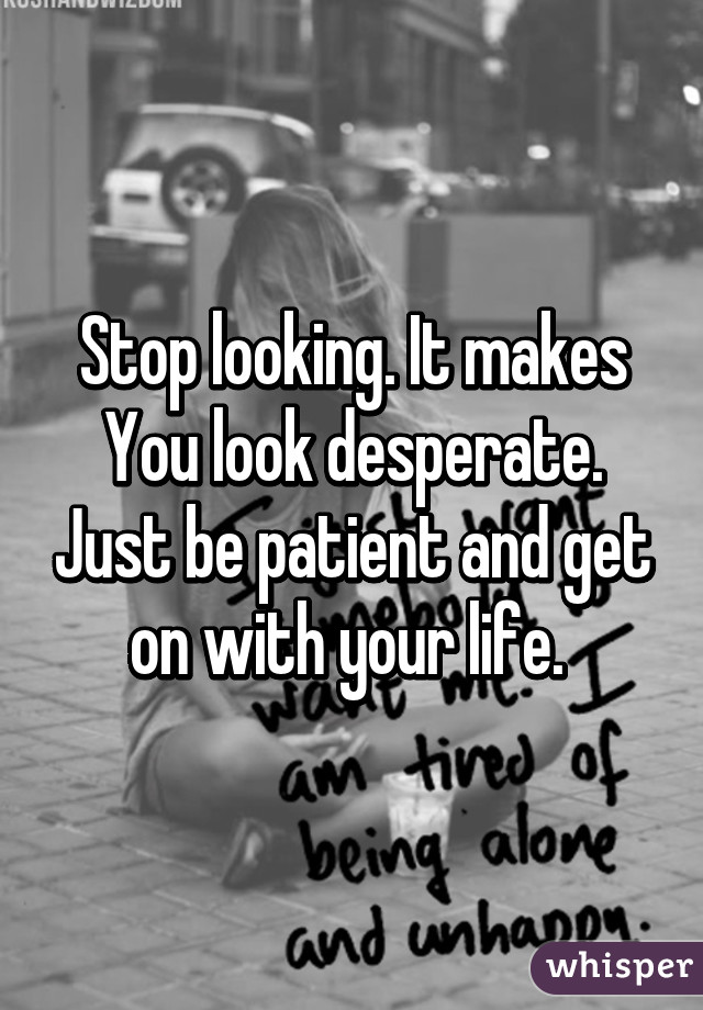 Stop looking. It makes
You look desperate. Just be patient and get on with your life. 