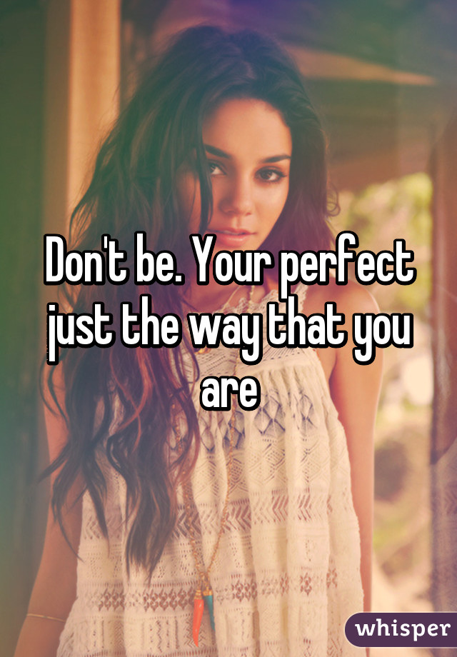 Don't be. Your perfect just the way that you are