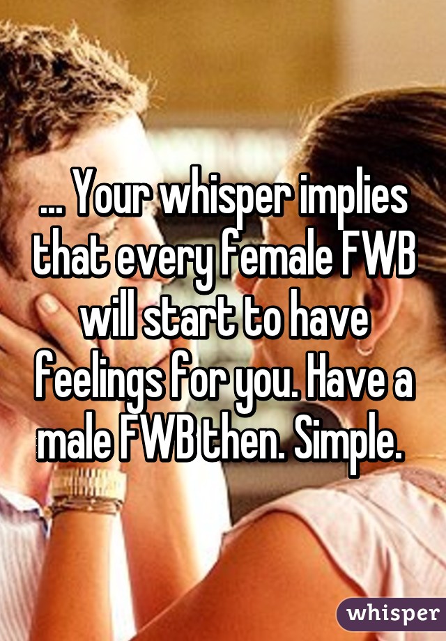 ... Your whisper implies that every female FWB will start to have feelings for you. Have a male FWB then. Simple. 