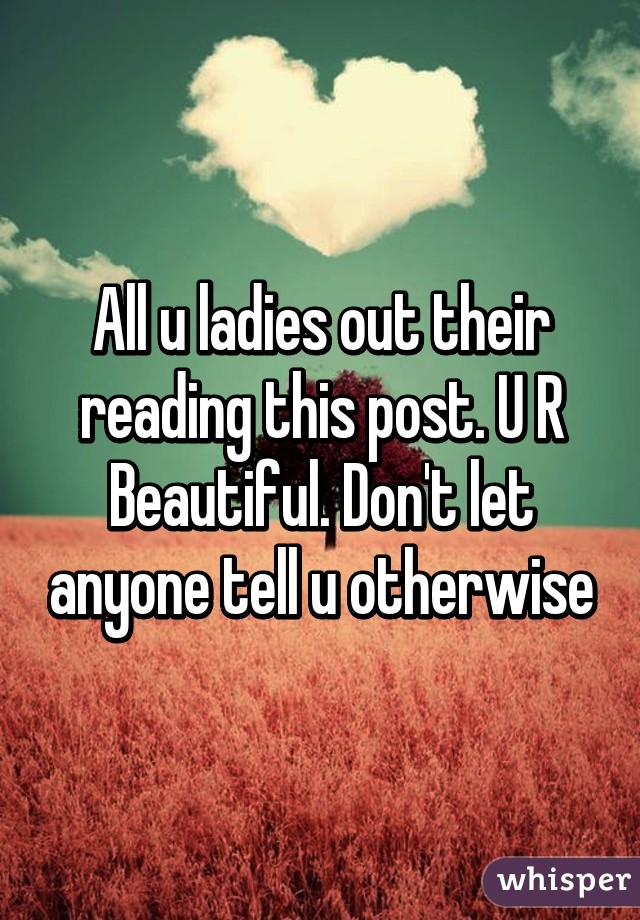 All u ladies out their reading this post. U R Beautiful. Don't let anyone tell u otherwise