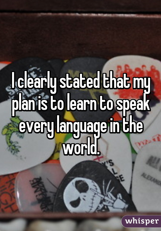 I clearly stated that my plan is to learn to speak every language in the world.