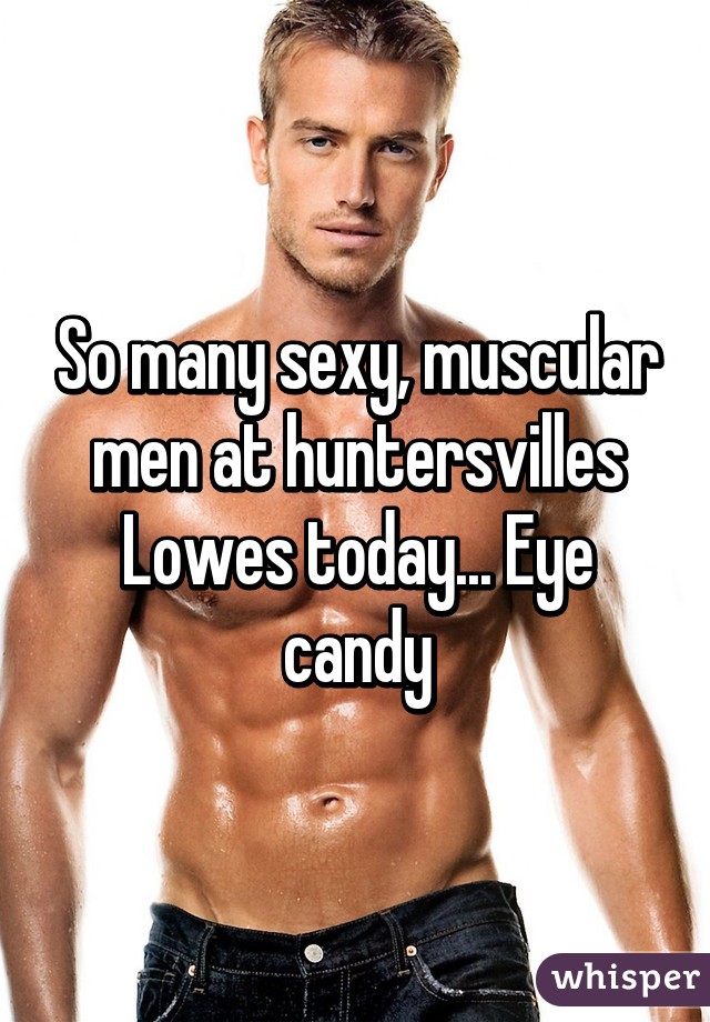 So many sexy, muscular men at huntersvilles Lowes today... Eye candy