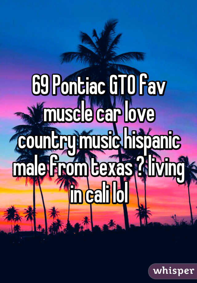 69 Pontiac GTO fav muscle car love country music hispanic male from texas 😛 living in cali lol