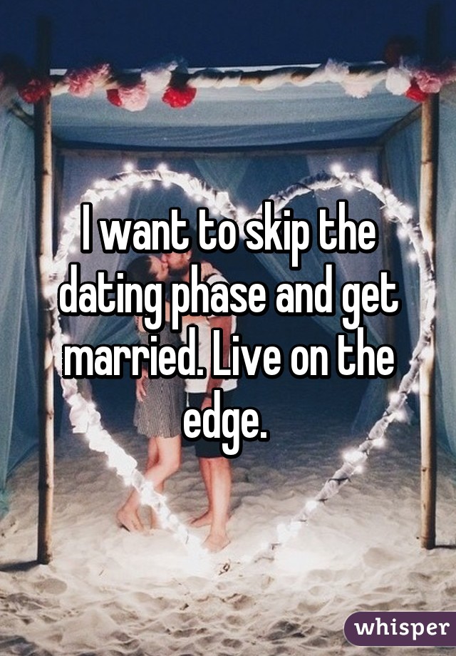 I want to skip the dating phase and get married. Live on the edge. 