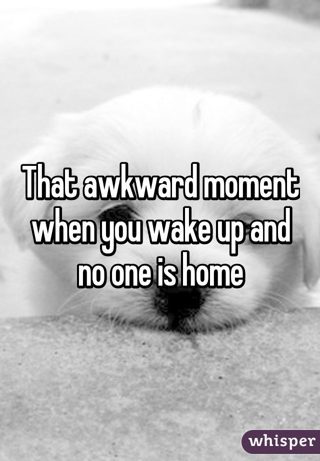 That awkward moment when you wake up and no one is home