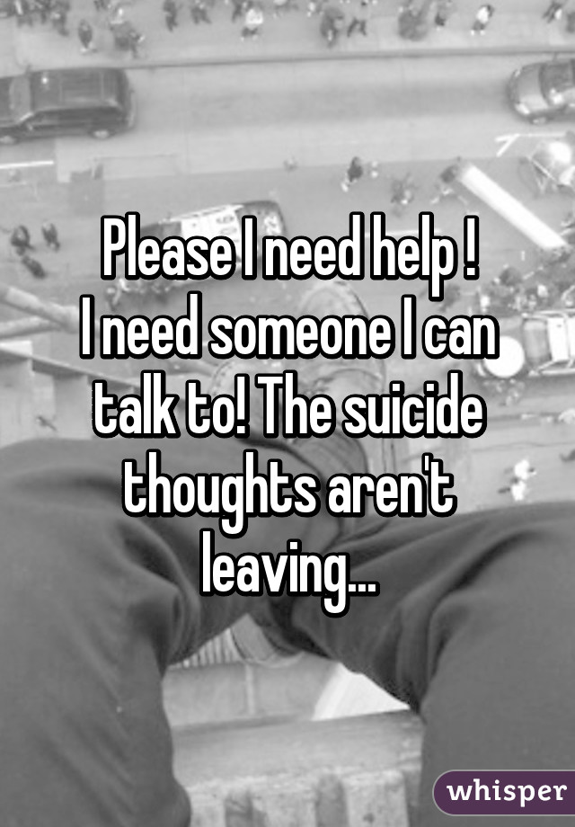 Please I need help !
I need someone I can talk to! The suicide thoughts aren't leaving...