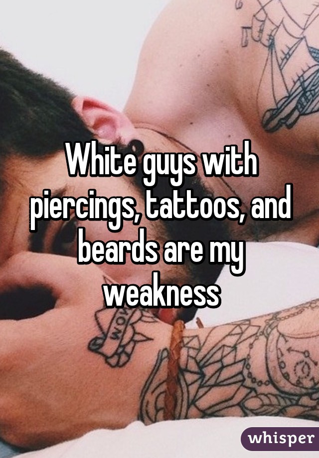 White guys with piercings, tattoos, and beards are my weakness