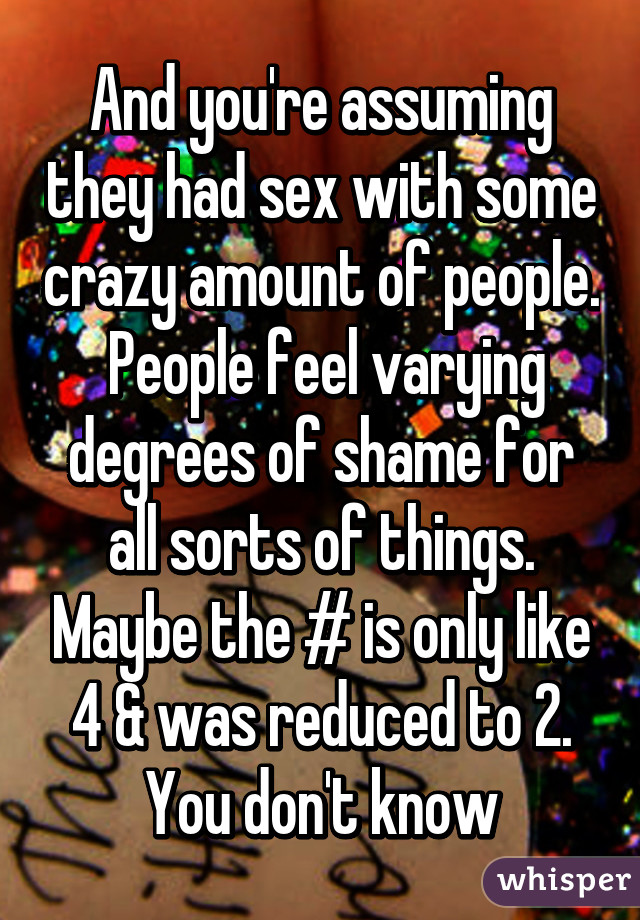 And you're assuming they had sex with some crazy amount of people.  People feel varying degrees of shame for all sorts of things. Maybe the # is only like 4 & was reduced to 2. You don't know