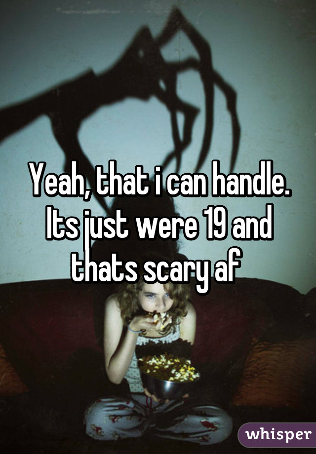 Yeah, that i can handle. Its just were 19 and thats scary af 