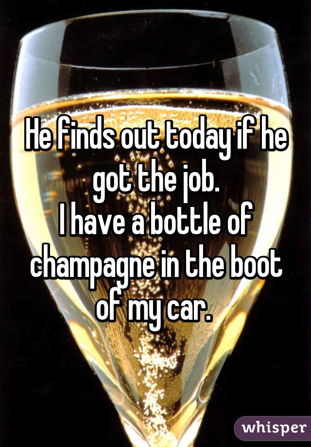 He finds out today if he got the job.
I have a bottle of champagne in the boot of my car. 