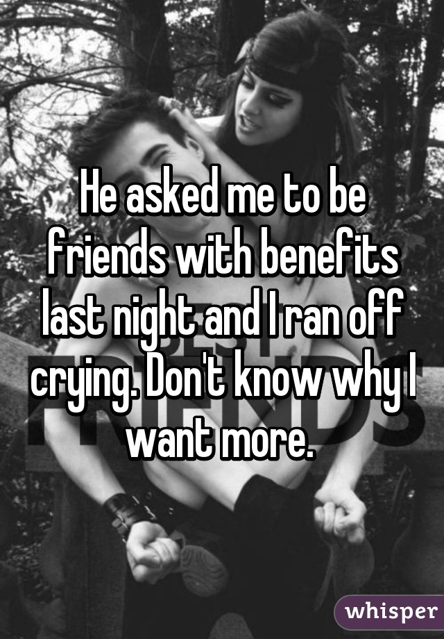 He asked me to be friends with benefits last night and I ran off crying. Don't know why I want more. 