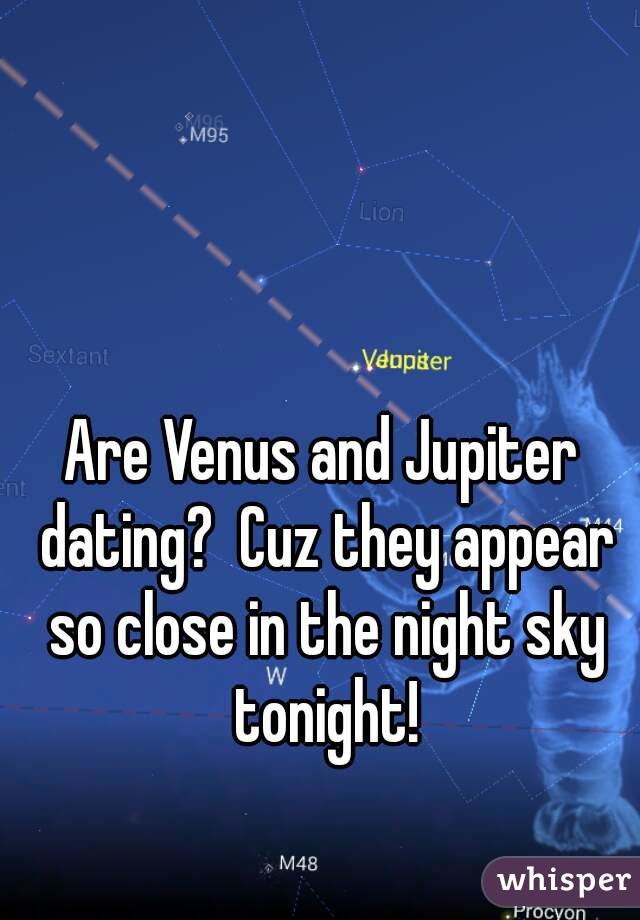 Are Venus and Jupiter dating?  Cuz they appear so close in the night sky tonight!