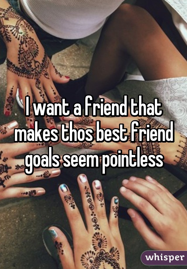 I want a friend that makes thos best friend goals seem pointless