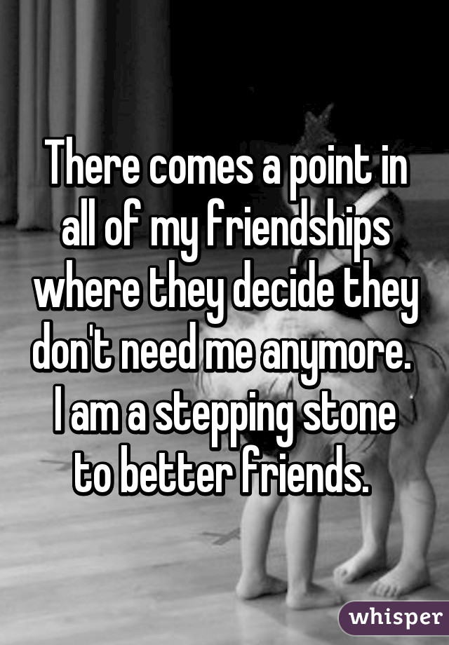 There comes a point in all of my friendships where they decide they don't need me anymore. 
I am a stepping stone to better friends. 