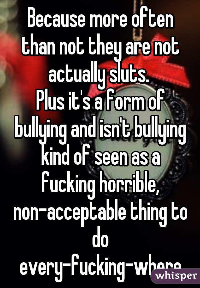 Because more often than not they are not actually sluts. 
Plus it's a form of bullying and isn't bullying kind of seen as a fucking horrible, non-acceptable thing to do every-fucking-where