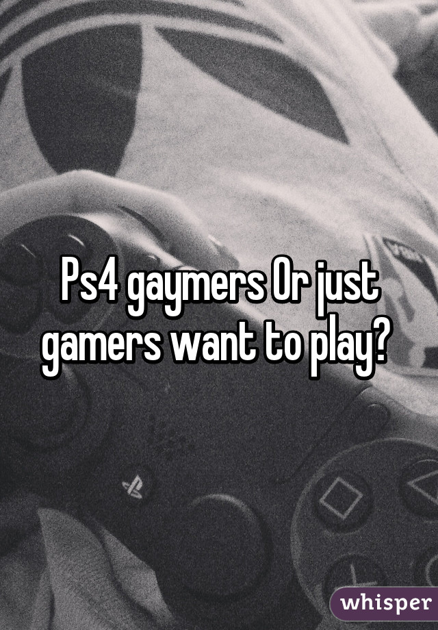 Ps4 gaymers Or just gamers want to play? 