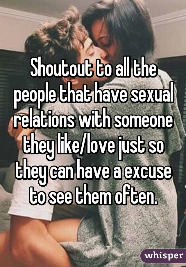 Shoutout to all the people that have sexual relations with someone they like/love just so they can have a excuse to see them often.