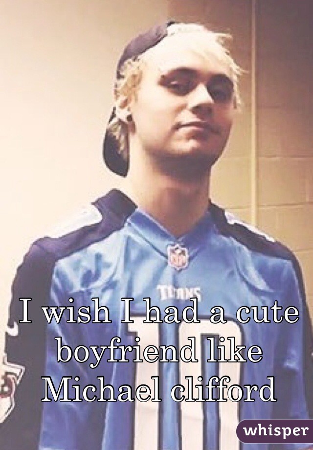 I wish I had a cute boyfriend like Michael clifford 