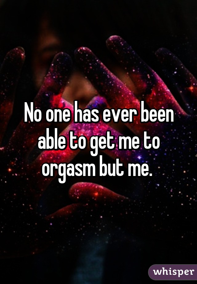 No one has ever been able to get me to orgasm but me. 