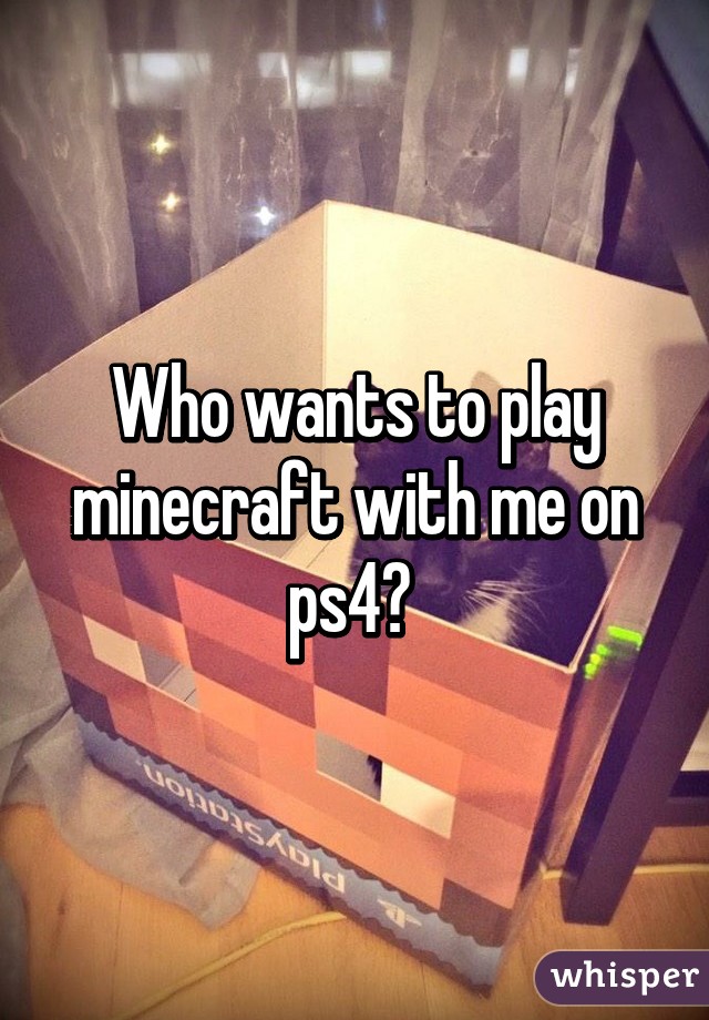 Who wants to play minecraft with me on ps4? 