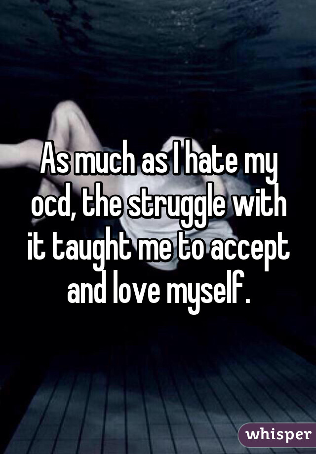 As much as I hate my ocd, the struggle with it taught me to accept and love myself.