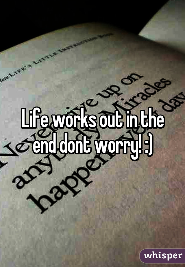 Life works out in the end dont worry! :)