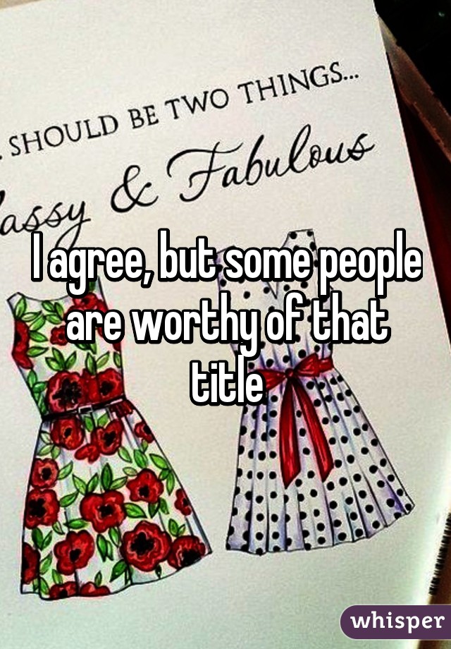 I agree, but some people are worthy of that title