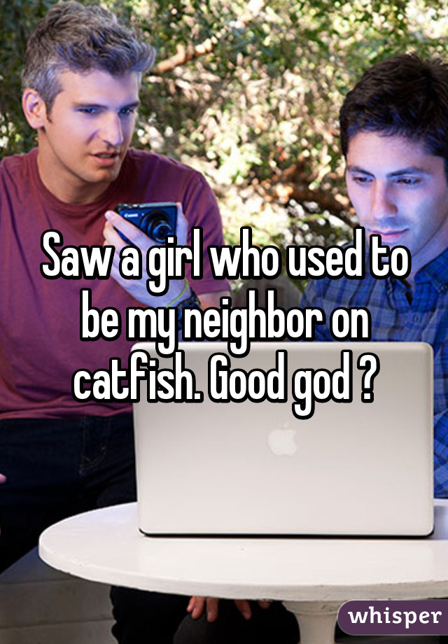 Saw a girl who used to be my neighbor on catfish. Good god 🐟