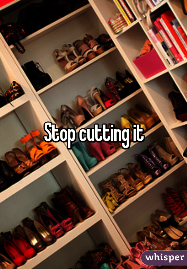 Stop cutting it