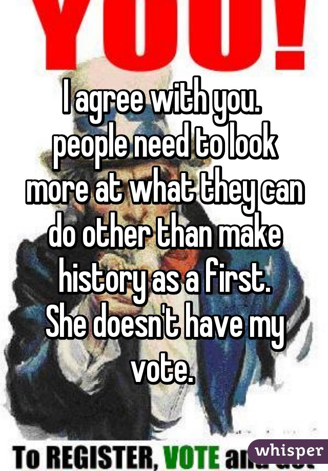 I agree with you. 
people need to look more at what they can do other than make history as a first.
She doesn't have my vote. 