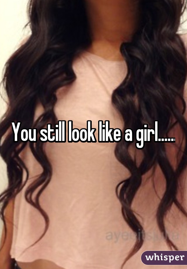 You still look like a girl......