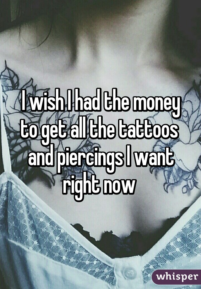 I wish I had the money to get all the tattoos  and piercings I want right now 