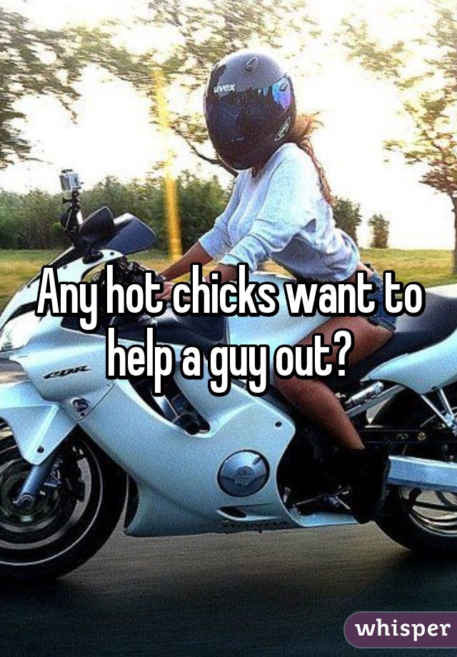 Any hot chicks want to help a guy out?