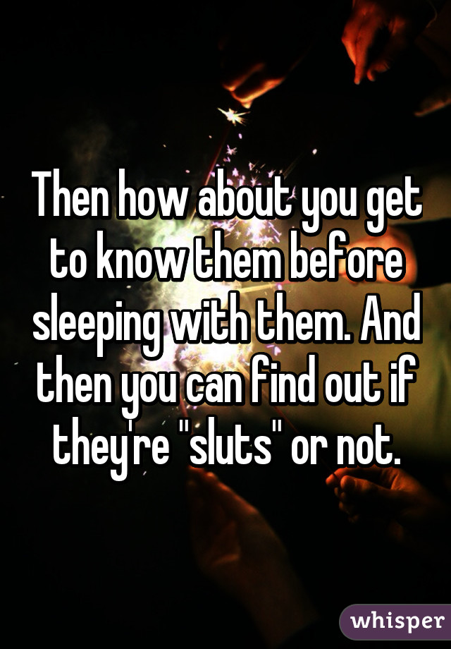 Then how about you get to know them before sleeping with them. And then you can find out if they're "sluts" or not.