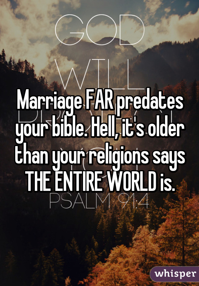 Marriage FAR predates your bible. Hell, it's older than your religions says THE ENTIRE WORLD is.