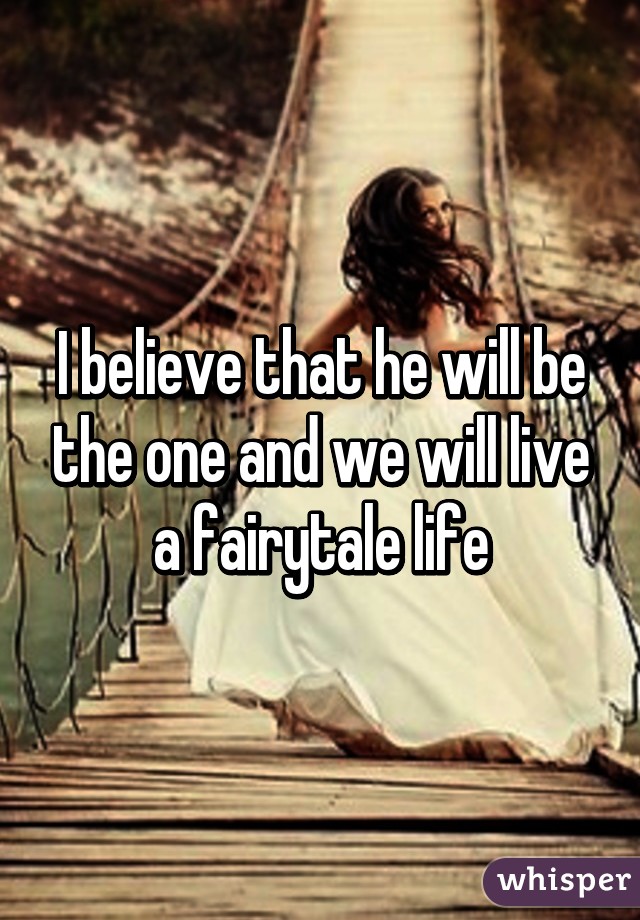 I believe that he will be the one and we will live a fairytale life